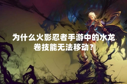 为什么火影忍者手游中的水龙卷技能无法移动？