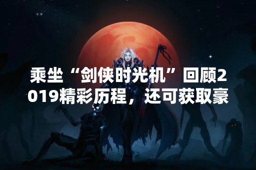 乘坐“剑侠时光机”回顾2019精彩历程，还可获取豪华新年礼包