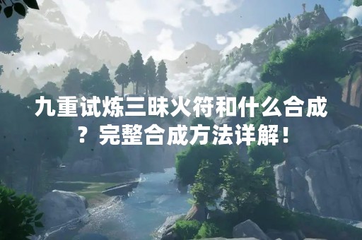 九重试炼三昧火符和什么合成？完整合成方法详解！