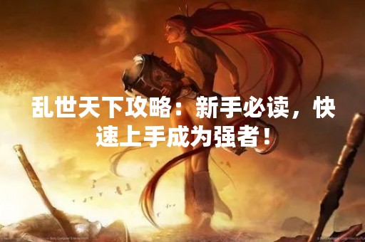 乱世天下攻略：新手必读，快速上手成为强者！