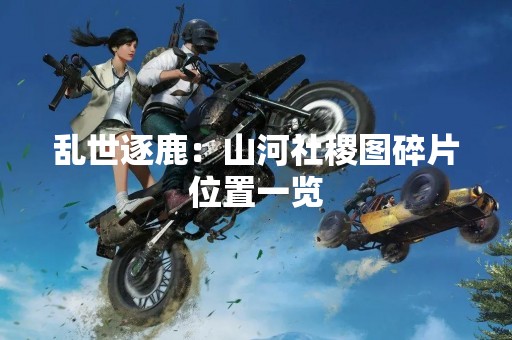 乱世逐鹿：山河社稷图碎片位置一览