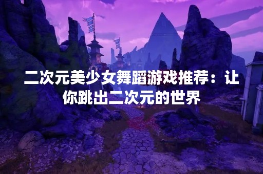 二次元美少女舞蹈游戏推荐：让你跳出二次元的世界