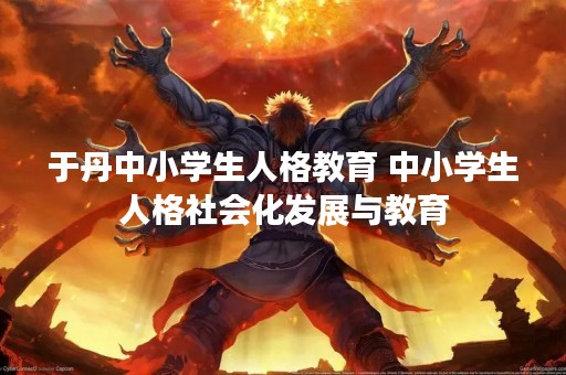 于丹中小学生人格教育 中小学生人格社会化发展与教育