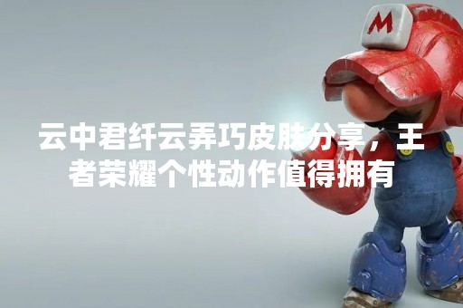 云中君纤云弄巧皮肤分享，王者荣耀个性动作值得拥有