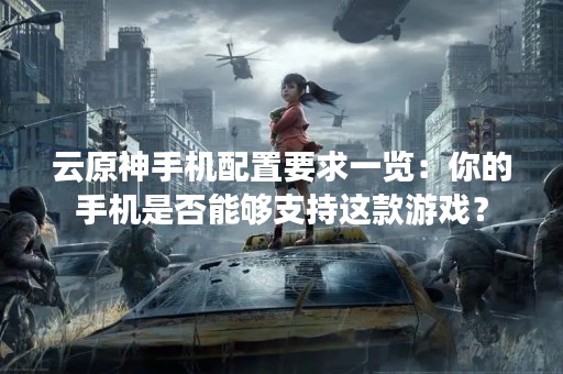 云原神手机配置要求一览：你的手机是否能够支持这款游戏？