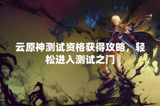 云原神测试资格获得攻略，轻松进入测试之门