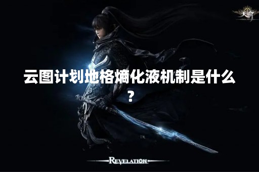 云图计划地格熵化液机制是什么？