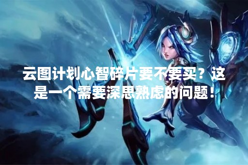 云图计划心智碎片要不要买？这是一个需要深思熟虑的问题！