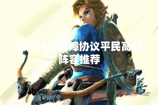 云图计划故障协议平民高分阵容推荐