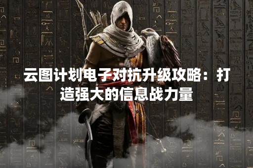 云图计划电子对抗升级攻略：打造强大的信息战力量