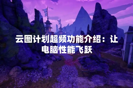 云图计划超频功能介绍：让电脑性能飞跃