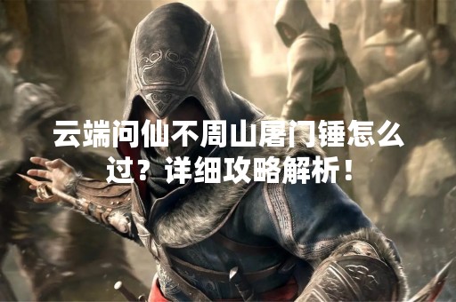 云端问仙不周山屠门锤怎么过？详细攻略解析！