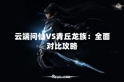 云端问仙VS青丘龙族：全面对比攻略