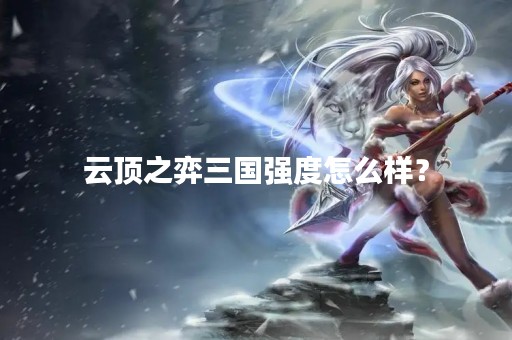 云顶之弈三国强度怎么样？