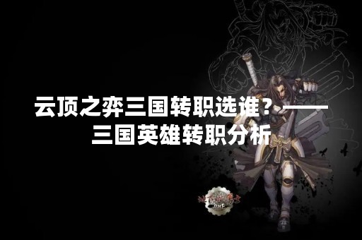 云顶之弈三国转职选谁？——三国英雄转职分析