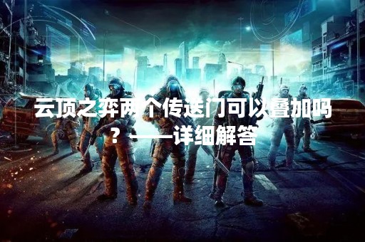 云顶之弈两个传送门可以叠加吗？——详细解答