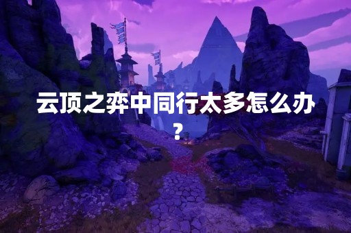 云顶之弈中同行太多怎么办？