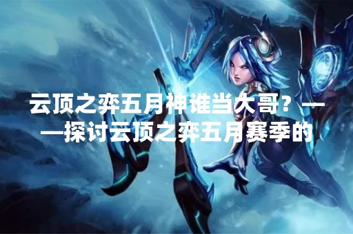 云顶之弈五月神谁当大哥？——探讨云顶之弈五月赛季的巅峰大战