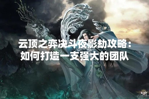 云顶之弈决斗夜影劫攻略：如何打造一支强大的团队