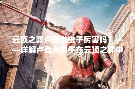 云顶之弈卢登大虫子厉害吗？——详解卢登大虫子在云顶之弈中的表现