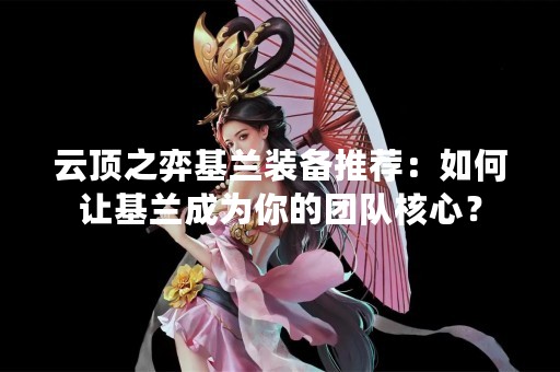 云顶之弈基兰装备推荐：如何让基兰成为你的团队核心？
