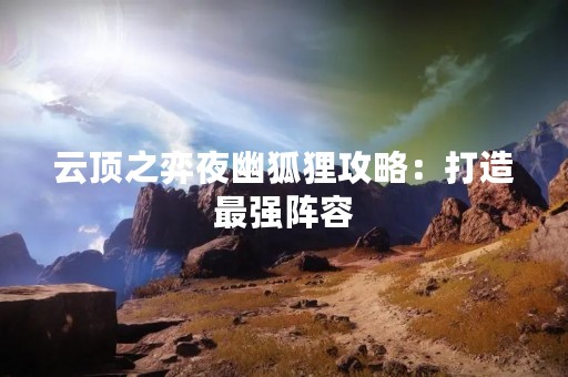 云顶之弈夜幽狐狸攻略：打造最强阵容