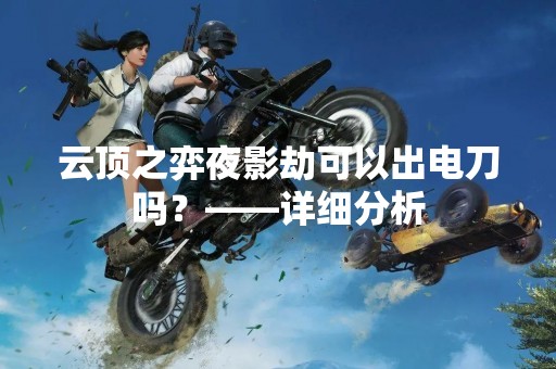 云顶之弈夜影劫可以出电刀吗？——详细分析