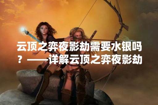 云顶之弈夜影劫需要水银吗？——详解云顶之弈夜影劫装备搭配