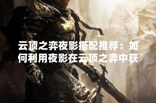 云顶之弈夜影搭配推荐：如何利用夜影在云顶之弈中获胜？