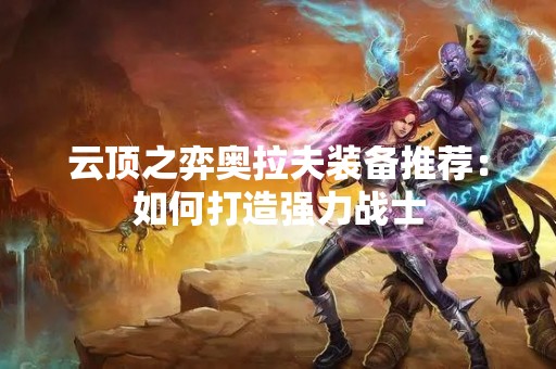 云顶之弈奥拉夫装备推荐：如何打造强力战士