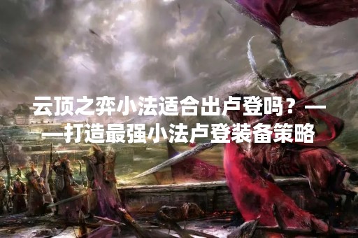 云顶之弈小法适合出卢登吗？——打造最强小法卢登装备策略