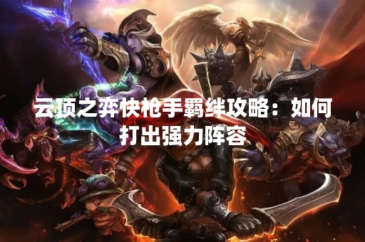 云顶之弈快**羁绊攻略：如何打出强力阵容