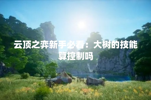 云顶之弈新手必看：大树的技能算控制吗