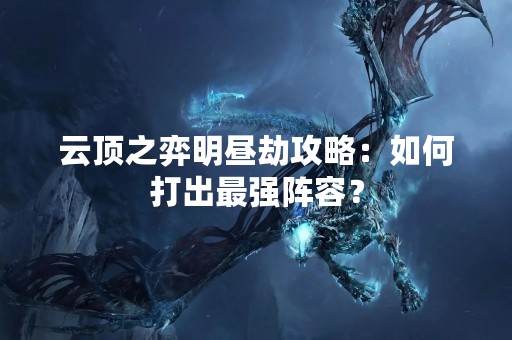 云顶之弈明昼劫攻略：如何打出最强阵容？