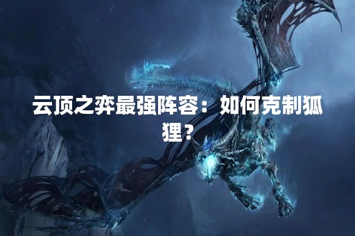 云顶之弈最强阵容：如何克制狐狸？