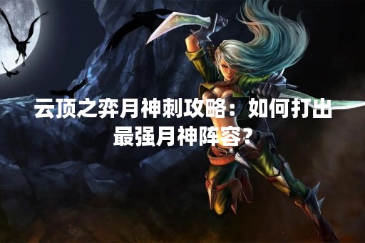 云顶之弈月神刺攻略：如何打出最强月神阵容？