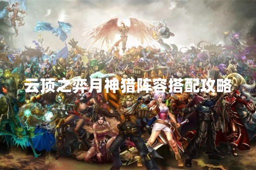 云顶之弈月神猎阵容搭配攻略