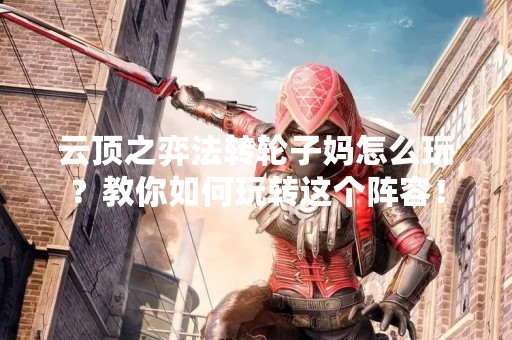 云顶之弈法转轮子妈怎么玩？教你如何玩转这个阵容！