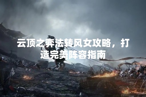 云顶之弈法转风女攻略，打造完美阵容指南