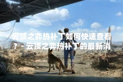 云顶之弈热补丁如何快速查看？- 云顶之弈热补丁的最新消息