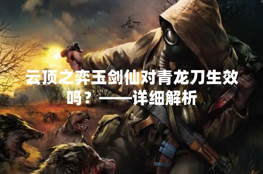 云顶之弈玉剑仙对青龙刀生效吗？——详细解析