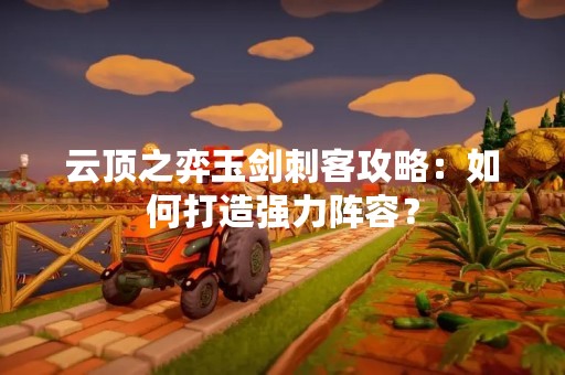 云顶之弈玉剑刺客攻略：如何打造强力阵容？