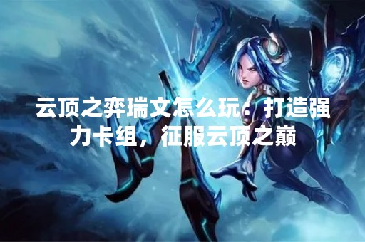 云顶之弈瑞文怎么玩：打造强力卡组，征服云顶之巅