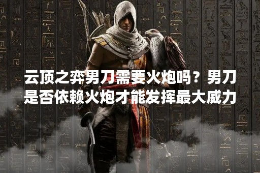 云顶之弈男刀需要火炮吗？男刀是否依赖火炮才能发挥最大威力？这是许多玩家在玩云顶之弈时关心的问题。在这篇文章中，我们将探讨云顶之弈男刀与火炮的关系，以及男刀如何在没有火炮的情况下发挥最大威力。