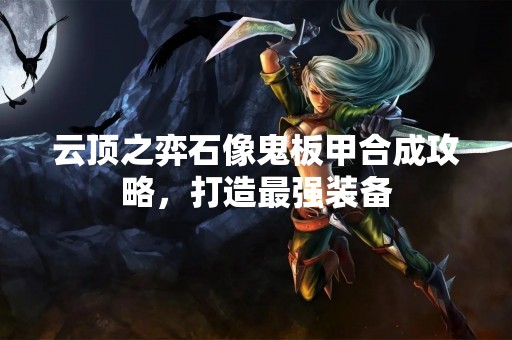 云顶之弈石像鬼板甲合成攻略，打造最强装备