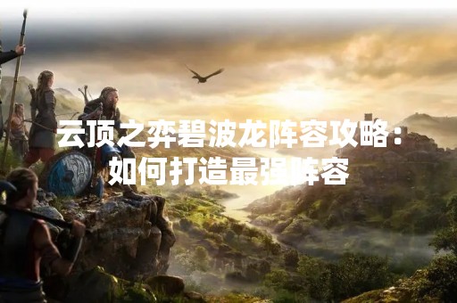 云顶之弈碧波龙阵容攻略：如何打造最强阵容