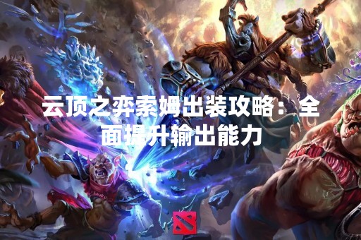 云顶之弈索姆出装攻略：全面提升输出能力