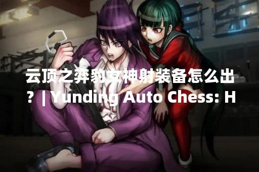 云顶之弈豹女神射装备怎么出？| Yunding Auto Chess: How to Equip the Leopard Goddess with the Best Items for Sharpshooting?