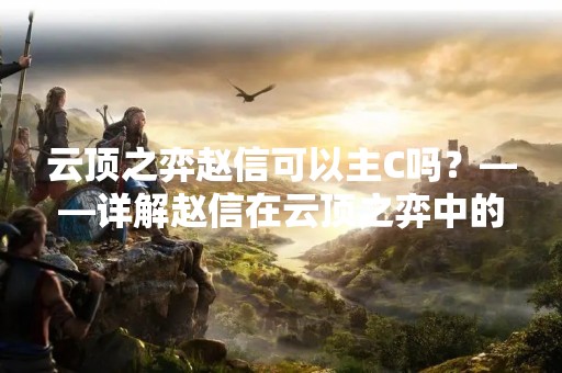 云顶之弈赵信可以主C吗？——详解赵信在云顶之弈中的定位和策略
