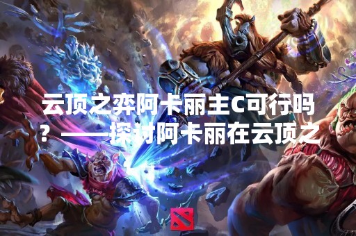 云顶之弈阿卡丽主C可行吗？——探讨阿卡丽在云顶之弈中的主C策略
